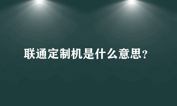 联通定制机是什么意思？