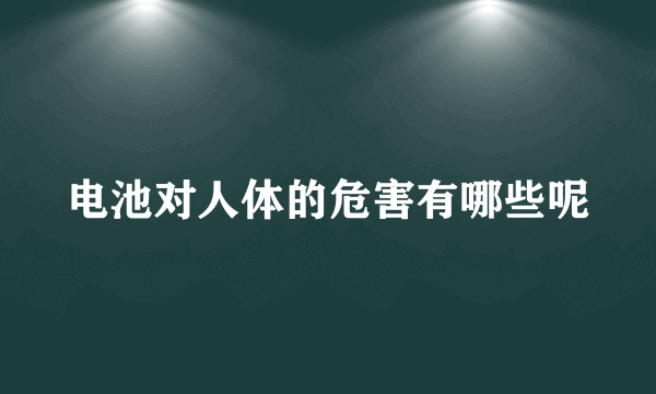 电池对人体的危害有哪些呢