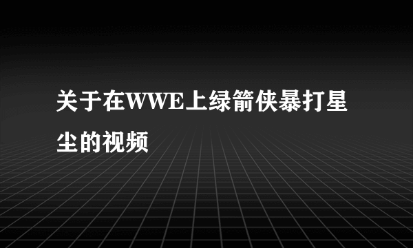 关于在WWE上绿箭侠暴打星尘的视频