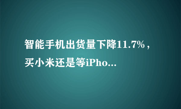 智能手机出货量下降11.7%，买小米还是等iPhone 12？