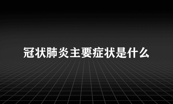 冠状肺炎主要症状是什么