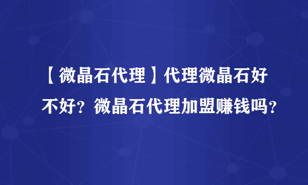 【微晶石代理】代理微晶石好不好？微晶石代理加盟赚钱吗？