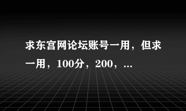 求东宫网论坛账号一用，但求一用，100分，200，全部分送给你都行！！