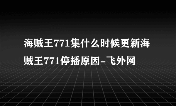 海贼王771集什么时候更新海贼王771停播原因-飞外网