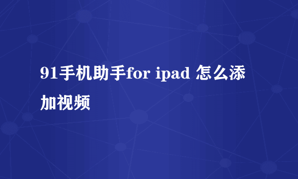 91手机助手for ipad 怎么添加视频