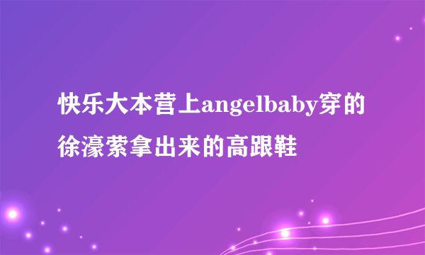 快乐大本营上angelbaby穿的徐濠萦拿出来的高跟鞋