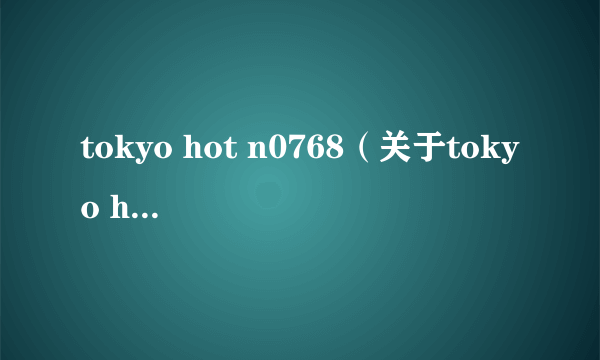 tokyo hot n0768（关于tokyo hot n0768的简介）