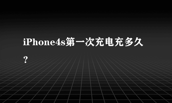 iPhone4s第一次充电充多久？