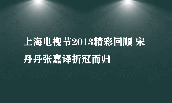 上海电视节2013精彩回顾 宋丹丹张嘉译折冠而归