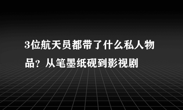 3位航天员都带了什么私人物品？从笔墨纸砚到影视剧