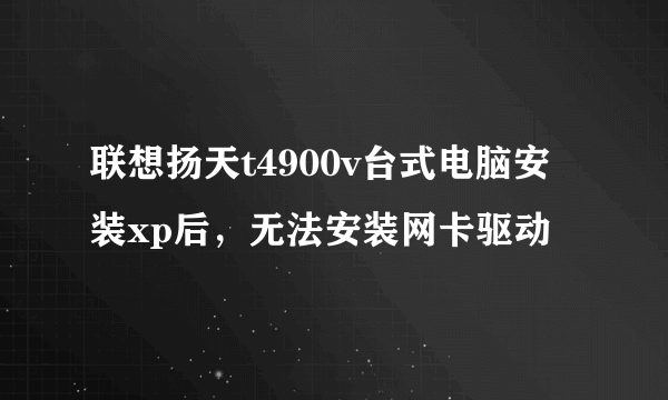 联想扬天t4900v台式电脑安装xp后，无法安装网卡驱动