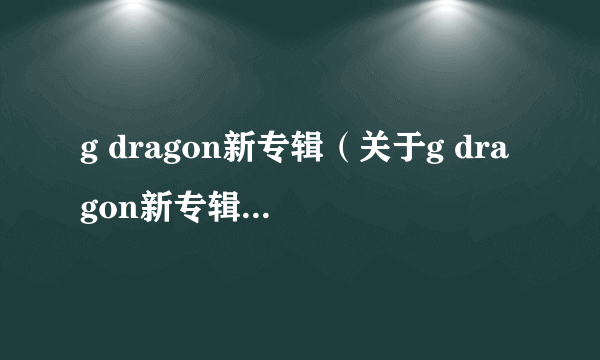 g dragon新专辑（关于g dragon新专辑的简介）