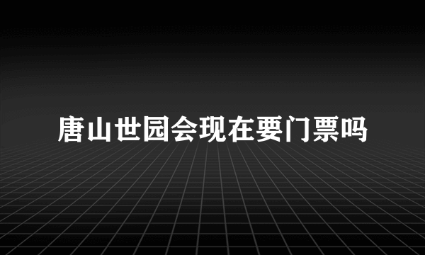 唐山世园会现在要门票吗