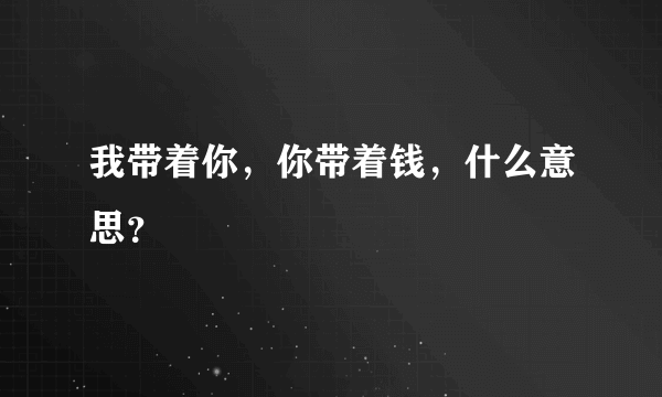 我带着你，你带着钱，什么意思？