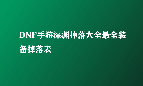 DNF手游深渊掉落大全最全装备掉落表