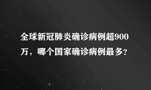 全球新冠肺炎确诊病例超900万，哪个国家确诊病例最多？