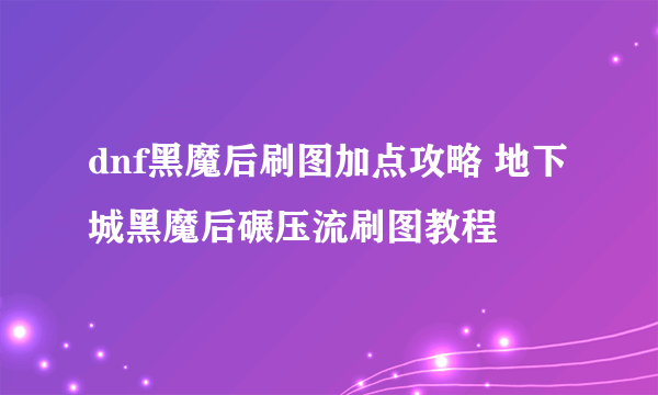 dnf黑魔后刷图加点攻略 地下城黑魔后碾压流刷图教程