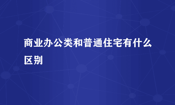 商业办公类和普通住宅有什么区别