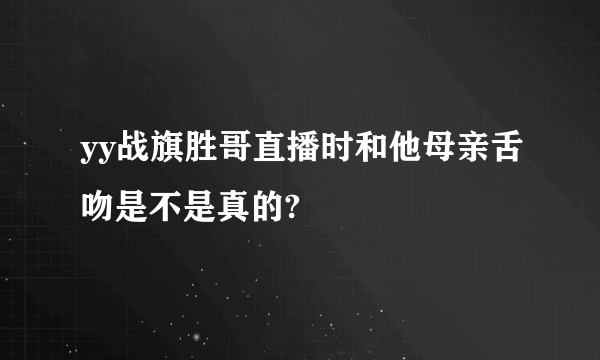 yy战旗胜哥直播时和他母亲舌吻是不是真的?