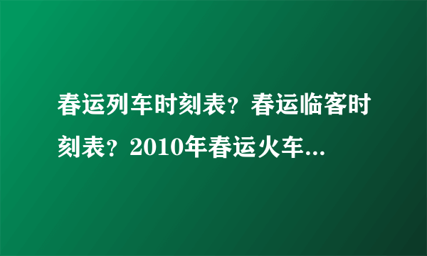 春运列车时刻表？春运临客时刻表？2010年春运火车时刻表查询？