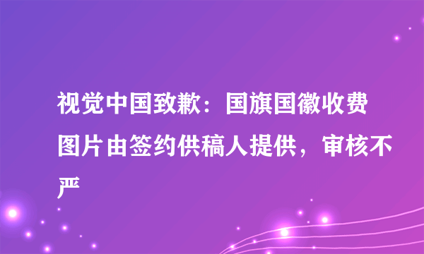 视觉中国致歉：国旗国徽收费图片由签约供稿人提供，审核不严