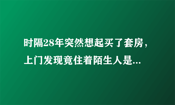 时隔28年突然想起买了套房，上门发现竟住着陌生人是怎么回事？