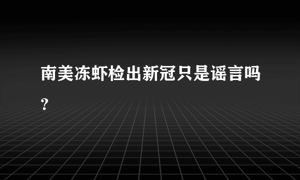 南美冻虾检出新冠只是谣言吗？