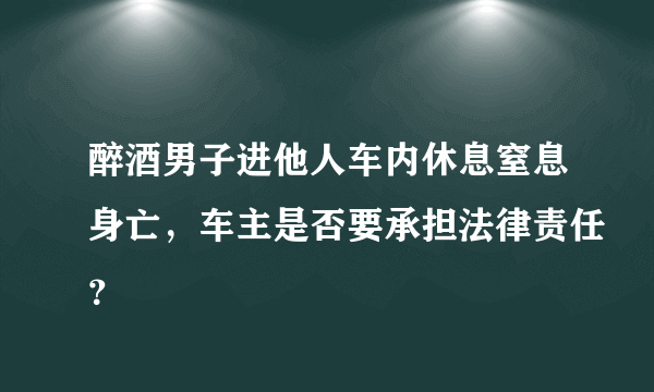 醉酒男子进他人车内休息窒息身亡，车主是否要承担法律责任？