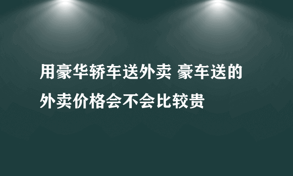 用豪华轿车送外卖 豪车送的外卖价格会不会比较贵