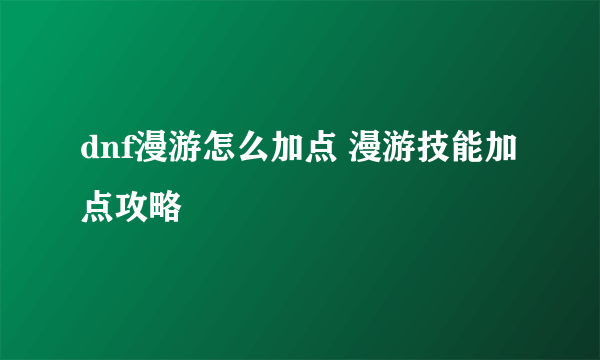 dnf漫游怎么加点 漫游技能加点攻略