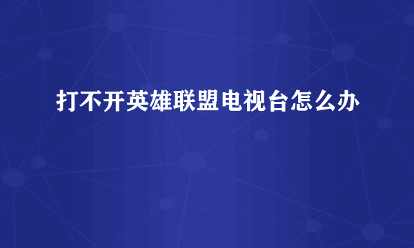 打不开英雄联盟电视台怎么办