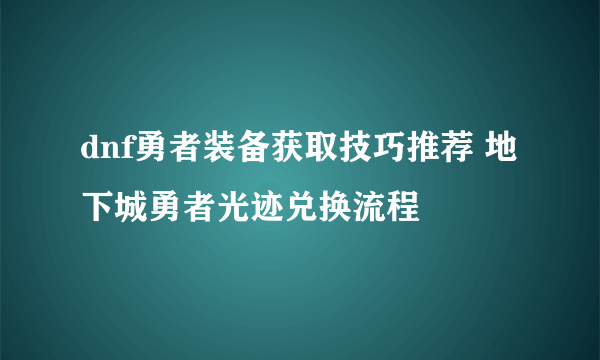 dnf勇者装备获取技巧推荐 地下城勇者光迹兑换流程