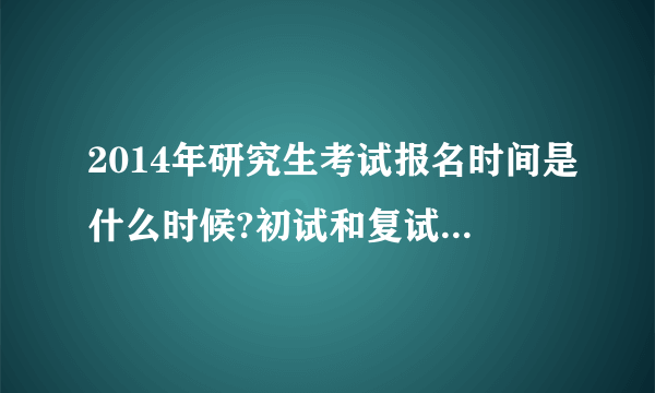 2014年研究生考试报名时间是什么时候?初试和复试时间呢？