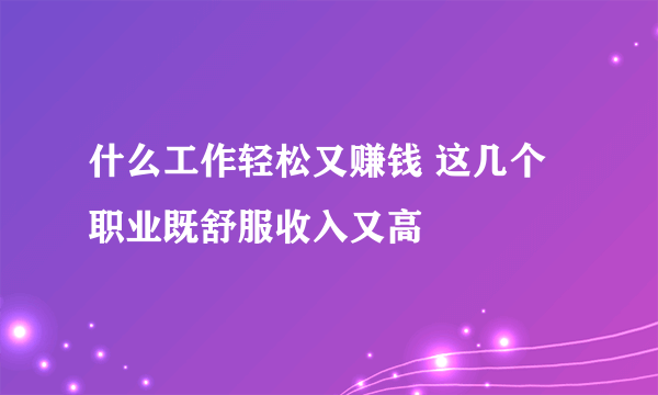 什么工作轻松又赚钱 这几个职业既舒服收入又高