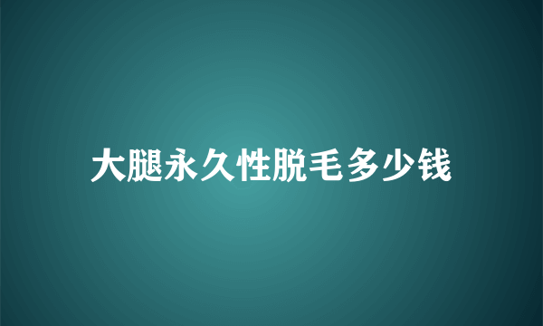 大腿永久性脱毛多少钱