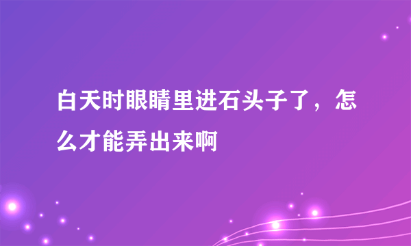 白天时眼睛里进石头子了，怎么才能弄出来啊