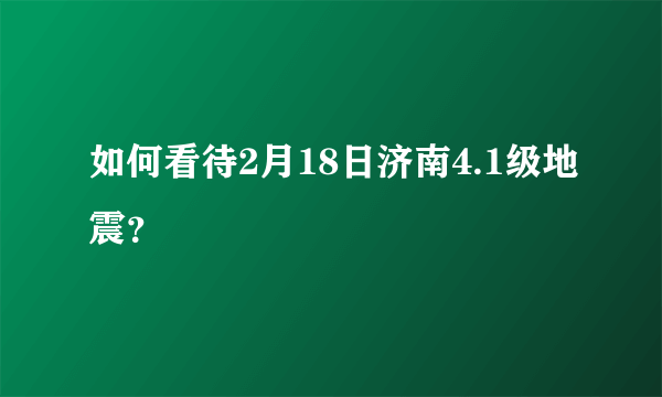 如何看待2月18日济南4.1级地震？