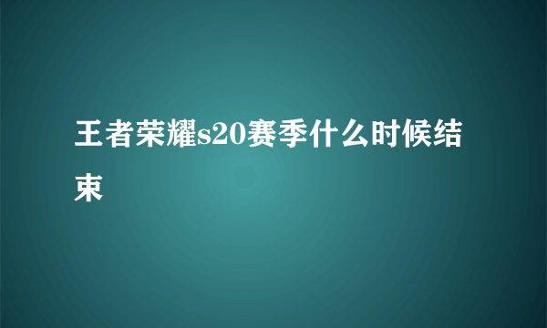 王者荣耀s20赛季什么时候结束