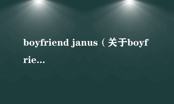 boyfriend janus（关于boyfriend janus的简介）