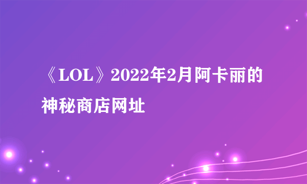 《LOL》2022年2月阿卡丽的神秘商店网址