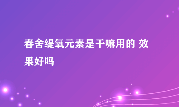 春舍缇氧元素是干嘛用的 效果好吗