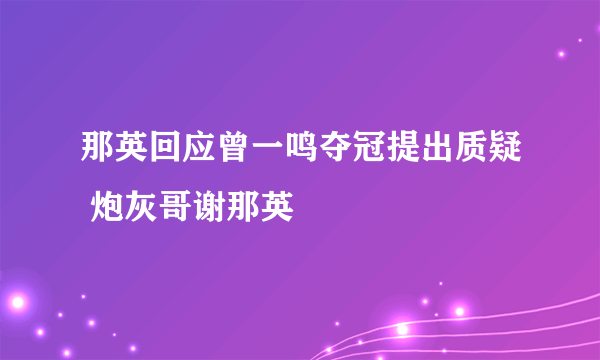 那英回应曾一鸣夺冠提出质疑 炮灰哥谢那英