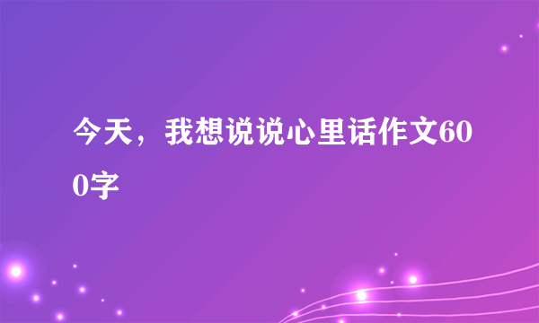 今天，我想说说心里话作文600字