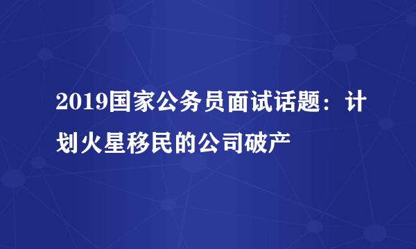 2019国家公务员面试话题：计划火星移民的公司破产