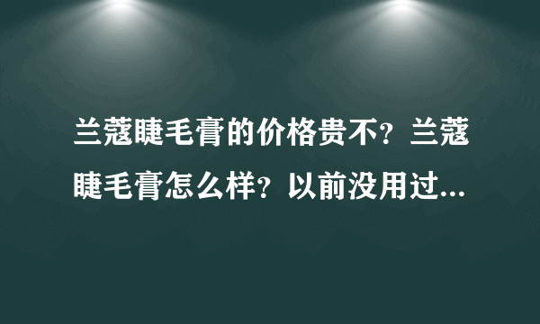 兰蔻睫毛膏的价格贵不？兰蔻睫毛膏怎么样？以前没用过兰蔻的东西，JM们都说说啊