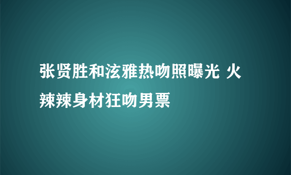 张贤胜和泫雅热吻照曝光 火辣辣身材狂吻男票