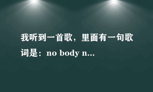 我听到一首歌，里面有一句歌词是：no body no bady....什么的，是英文歌，谁知道名字啊?