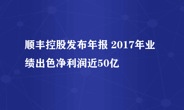 顺丰控股发布年报 2017年业绩出色净利润近50亿