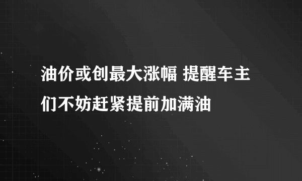 油价或创最大涨幅 提醒车主们不妨赶紧提前加满油