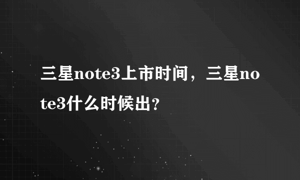 三星note3上市时间，三星note3什么时候出？